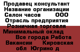 Продавец-консультант › Название организации ­ Салон часов 3-15, ООО › Отрасль предприятия ­ Розничная торговля › Минимальный оклад ­ 50 000 - Все города Работа » Вакансии   . Кировская обл.,Югрино д.